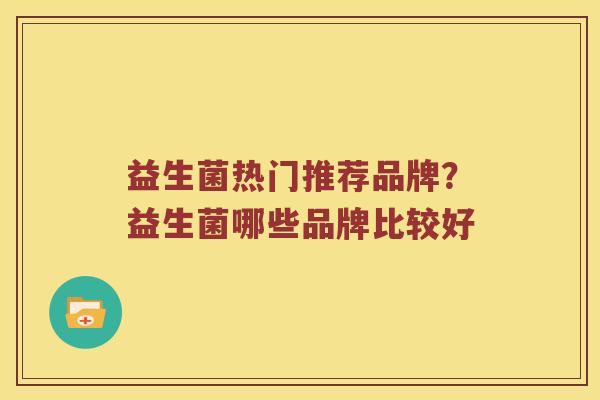 益生菌热门推荐品牌？益生菌哪些品牌比较好