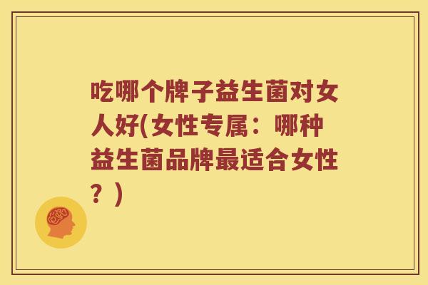 吃哪个牌子益生菌对女人好(女性专属：哪种益生菌品牌最适合女性？)