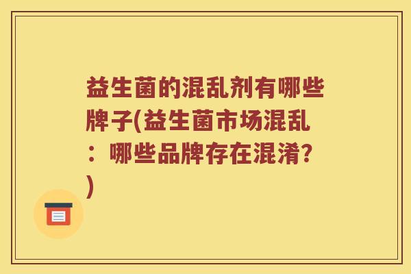 益生菌的混乱剂有哪些牌子(益生菌市场混乱：哪些品牌存在混淆？)