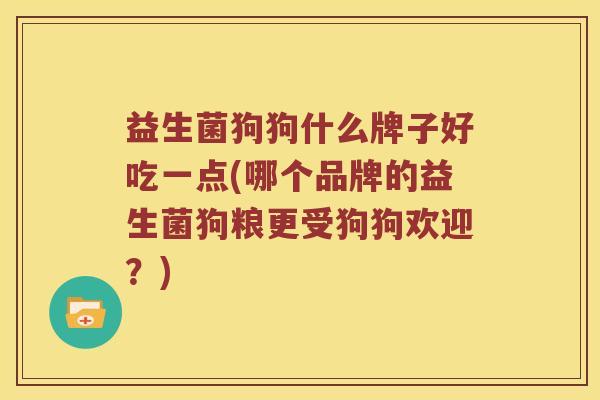 益生菌狗狗什么牌子好吃一点(哪个品牌的益生菌狗粮更受狗狗欢迎？)