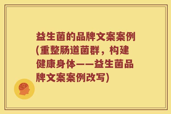 益生菌的品牌文案案例(重整肠道菌群，构建健康身体——益生菌品牌文案案例改写)