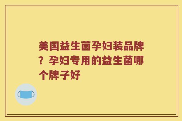 美国益生菌孕妇装品牌？孕妇专用的益生菌哪个牌子好