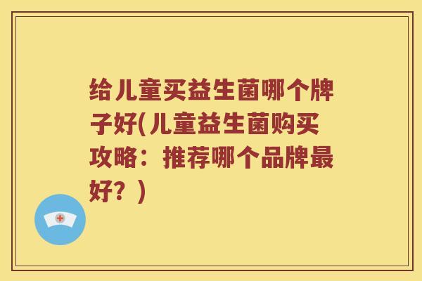 给儿童买益生菌哪个牌子好(儿童益生菌购买攻略：推荐哪个品牌最好？)