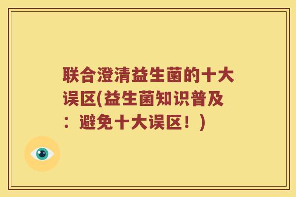 联合澄清益生菌的十大误区(益生菌知识普及：避免十大误区！)