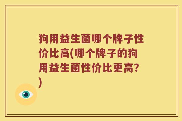 狗用益生菌哪个牌子性价比高(哪个牌子的狗用益生菌性价比更高？)