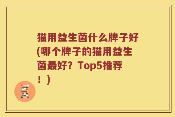 猫用益生菌什么牌子好(哪个牌子的猫用益生菌好？Top5推荐！)