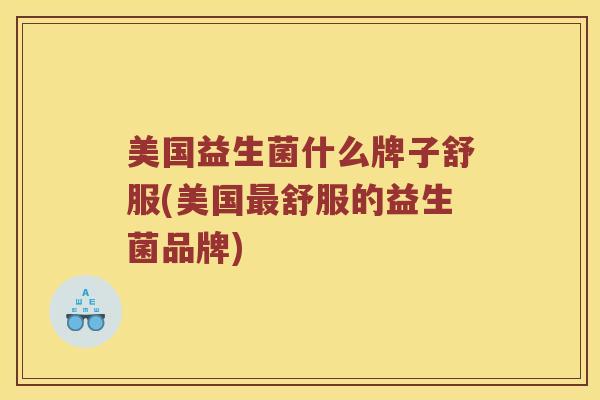 美国益生菌什么牌子舒服(美国最舒服的益生菌品牌)