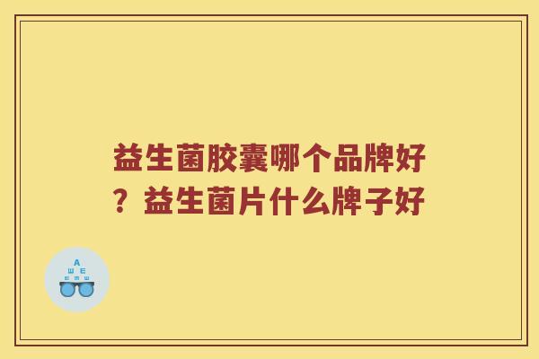 益生菌胶囊哪个品牌好？益生菌片什么牌子好
