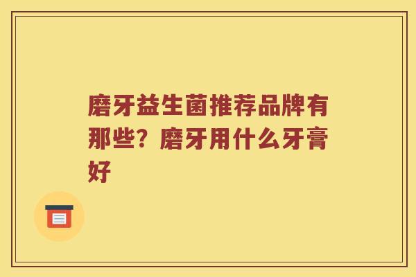 磨牙益生菌推荐品牌有那些？磨牙用什么牙膏好