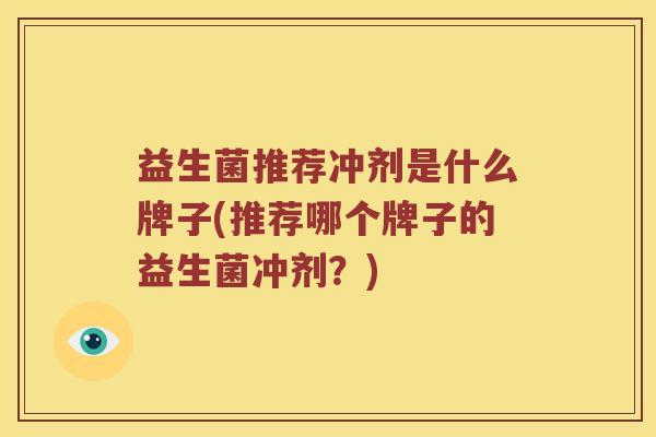 益生菌推荐冲剂是什么牌子(推荐哪个牌子的益生菌冲剂？)