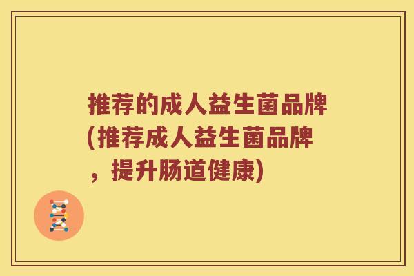 推荐的成人益生菌品牌(推荐成人益生菌品牌，提升肠道健康)