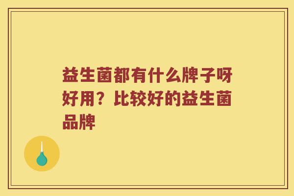 益生菌都有什么牌子呀好用？比较好的益生菌品牌
