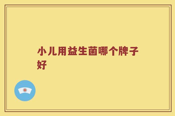 小儿用益生菌哪个牌子好 小儿用益生菌哪个牌子好
