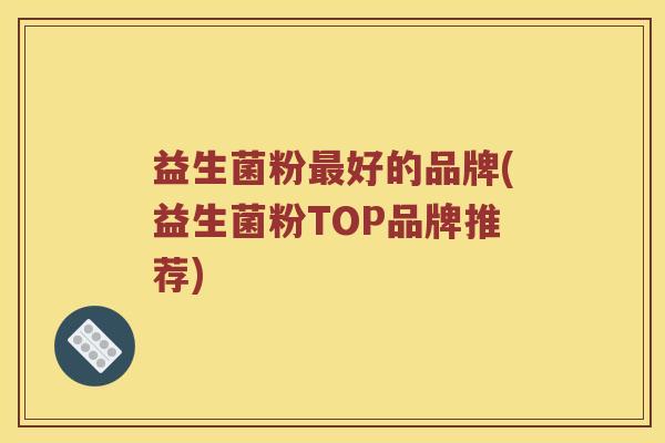 益生菌粉最好的品牌(益生菌粉TOP品牌推荐)