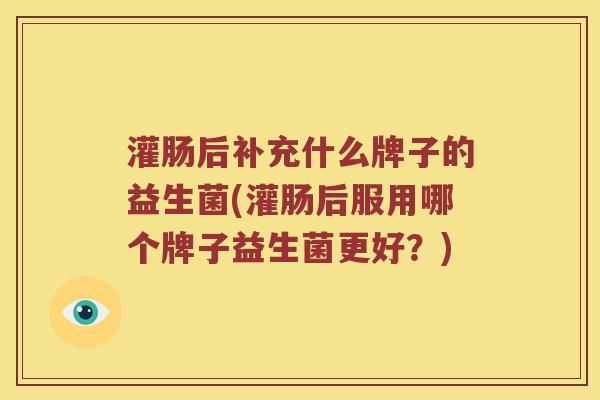 灌肠后补充什么牌子的益生菌(灌肠后服用哪个牌子益生菌更好？)