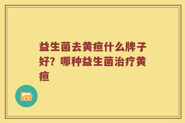 益生菌去黄疸什么牌子好？哪种益生菌治疗黄疸