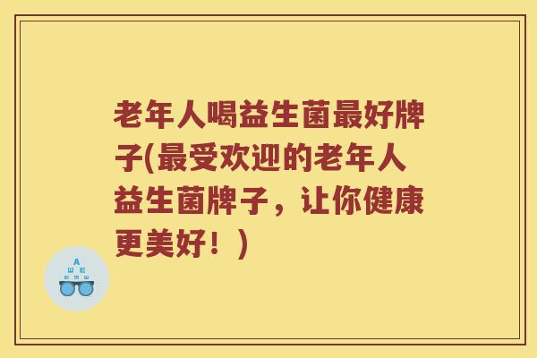 老年人喝益生菌好牌子(受欢迎的老年人益生菌牌子,让你健康更美好!) 老年人喝益生菌好牌子(受欢迎的老年人益生菌牌子,让你健康更美好!)