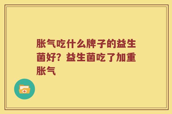 胀气吃什么牌子的益生菌好？益生菌吃了加重胀气