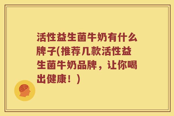 活性益生菌牛奶有什么牌子(推荐几款活性益生菌牛奶品牌，让你喝出健康！)
