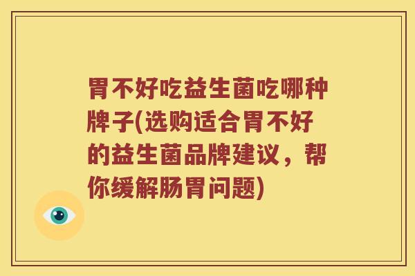 胃不好吃益生菌吃哪种牌子(选购适合胃不好的益生菌品牌建议,帮你缓解肠胃问题) 胃不好吃益生菌吃哪种牌子(选购适合胃不好的益生菌品牌建议,帮你缓解肠胃问题)
