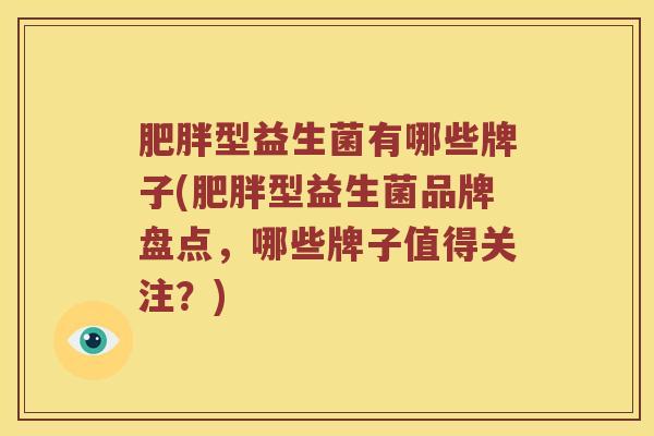 肥胖型益生菌有哪些牌子(肥胖型益生菌品牌盘点，哪些牌子值得关注？)