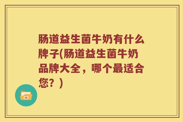 肠道益生菌牛奶有什么牌子(肠道益生菌牛奶品牌大全，哪个适合您？)