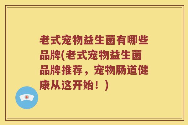 老式宠物益生菌有哪些品牌(老式宠物益生菌品牌推荐,宠物肠道健康从这开始!) 老式宠物益生菌有哪些品牌(老式宠物益生菌品牌推荐,宠物肠道健康从这开始!)