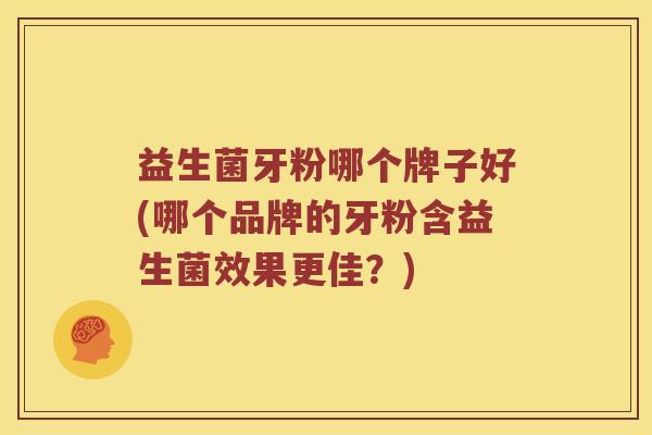 益生菌牙粉哪个牌子好(哪个品牌的牙粉含益生菌效果更佳？)