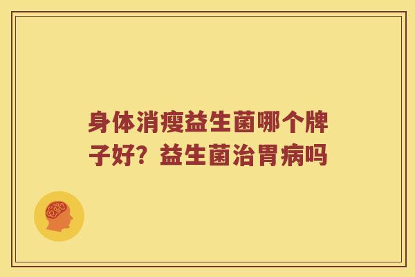 身体消瘦益生菌哪个牌子好？益生菌治胃病吗