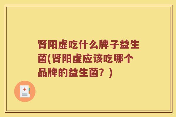 肾阳虚吃什么牌子益生菌(肾阳虚应该吃哪个品牌的益生菌？)