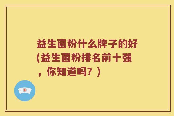 益生菌粉什么牌子的好(益生菌粉排名前十强，你知道吗？)