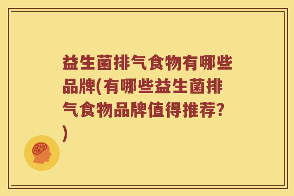 益生菌排气食物有哪些品牌(有哪些益生菌排气食物品牌值得推荐？)