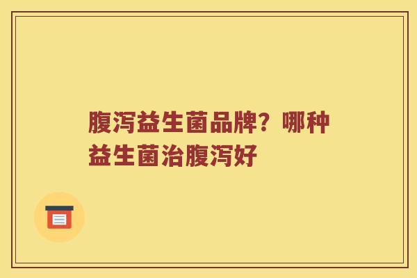 益生菌品牌？哪种益生菌好