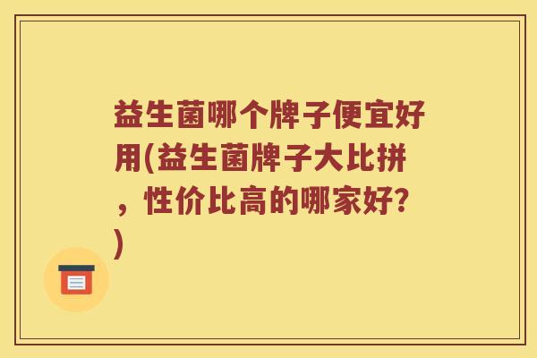 益生菌哪个牌子便宜好用(益生菌牌子大比拼,性价比高的哪家好?) 益生菌哪个牌子便宜好用(益生菌牌子大比拼,性价比高的哪家好?)