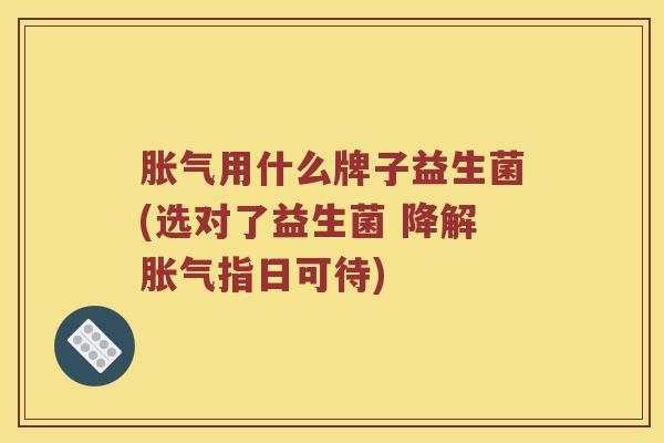 胀气用什么牌子益生菌(选对了益生菌 降解胀气指日可待)