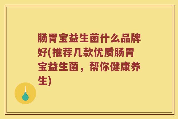 肠胃宝益生菌什么品牌好(推荐几款优质肠胃宝益生菌,帮你健康养生) 肠胃宝益生菌什么品牌好(推荐几款优质肠胃宝益生菌,帮你健康养生)