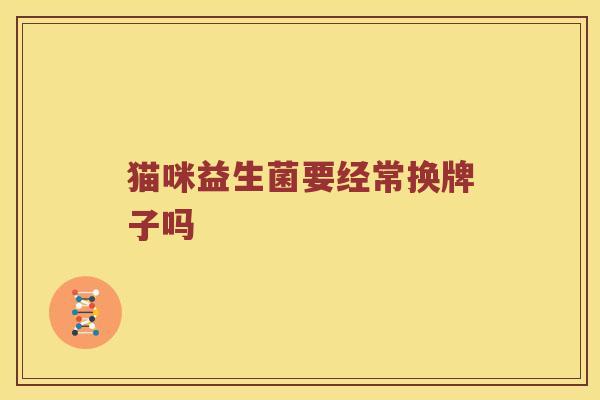 猫咪益生菌要经常换牌子吗 猫咪益生菌要经常换牌子吗