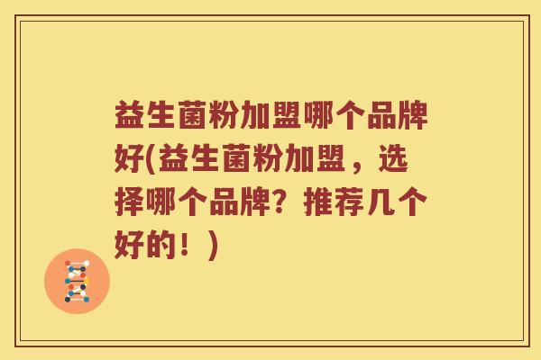 益生菌粉加盟哪个品牌好(益生菌粉加盟，选择哪个品牌？推荐几个好的！)