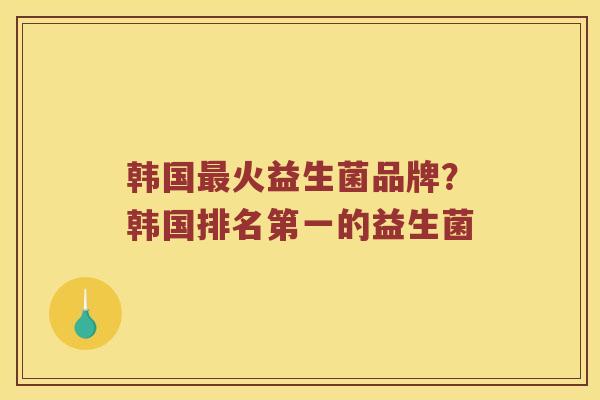 韩国最火益生菌品牌？韩国排名第一的益生菌