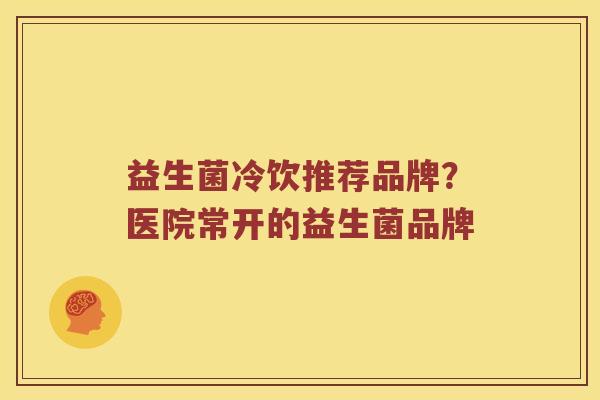 益生菌冷饮推荐品牌？医院常开的益生菌品牌