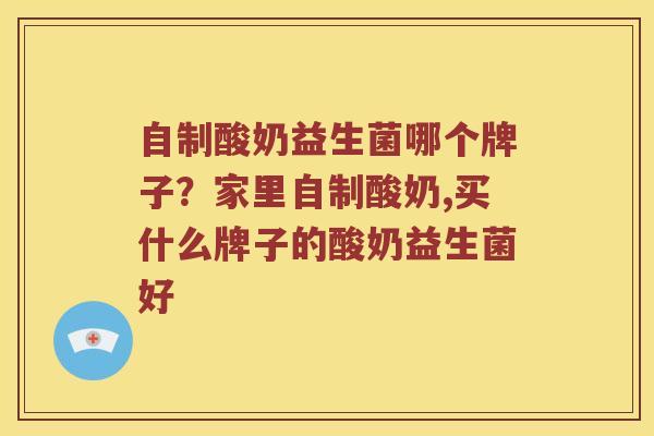 自制酸奶益生菌哪个牌子？家里自制酸奶,买什么牌子的酸奶益生菌好
