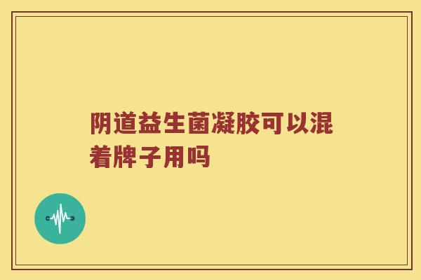 阴道益生菌凝胶可以混着牌子用吗