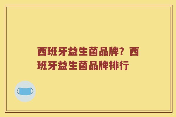 西班牙益生菌品牌？西班牙益生菌品牌排行