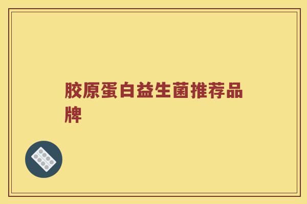 胶原蛋白益生菌推荐品牌 胶原蛋白益生菌推荐品牌