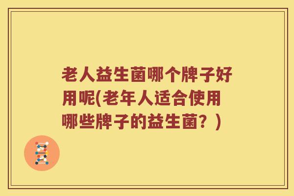 老人益生菌哪个牌子好用呢(老年人适合使用哪些牌子的益生菌？)