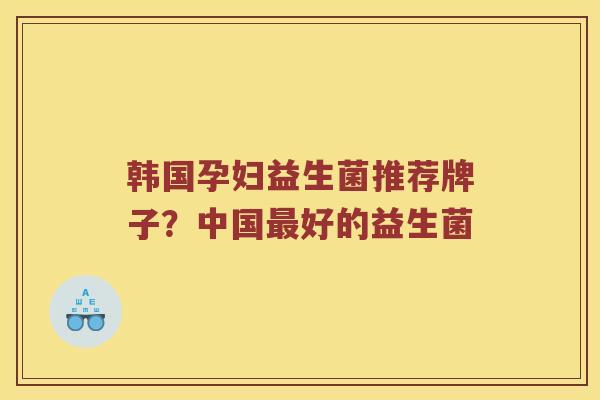 韩国孕妇益生菌推荐牌子？中国最好的益生菌