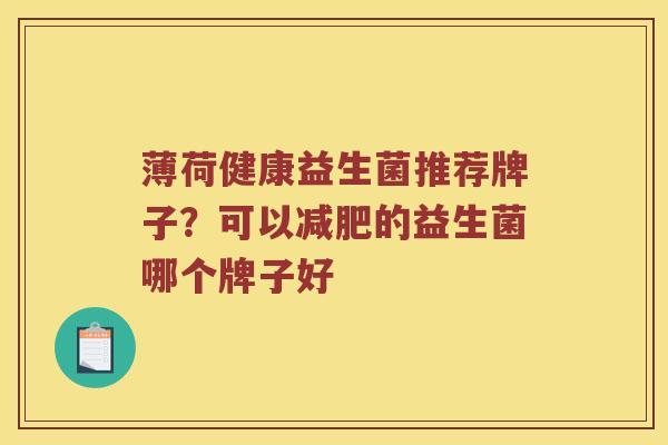 薄荷健康益生菌推荐牌子？可以减肥的益生菌哪个牌子好