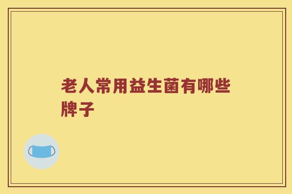 老人常用益生菌有哪些牌子 老人常用益生菌有哪些牌子