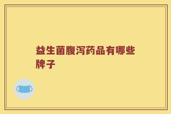 益生菌腹泻药品有哪些牌子