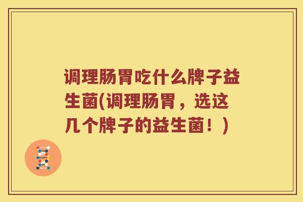 调理肠胃吃什么牌子益生菌(调理肠胃，选这几个牌子的益生菌！)